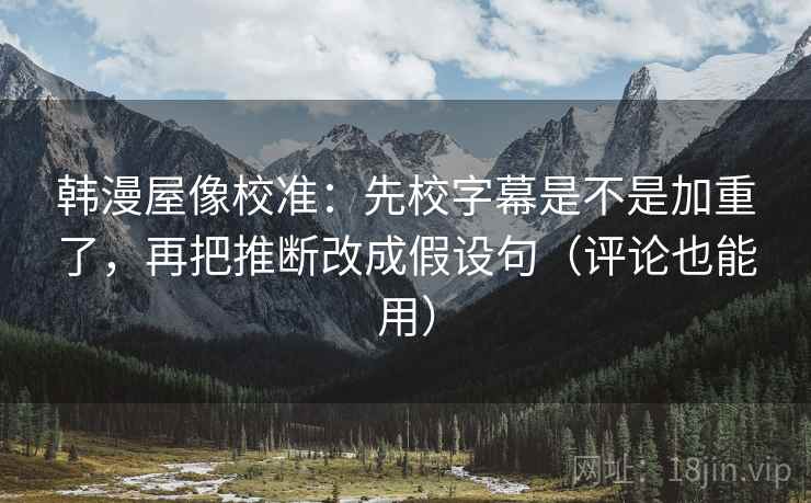 韩漫屋像校准:先校字幕是不是加重了,再把推断改成假设句(评论也能用) 第2张 韩漫屋像校准:先校字幕是不是加重了,再把推断改成假设句(评论也能用) 第2张