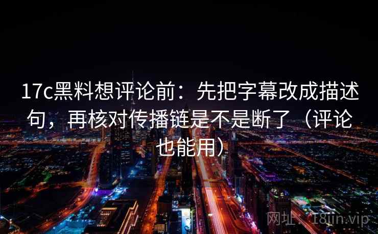17c黑料想评论前:先把字幕改成描述句,再核对传播链是不是断了(评论也能用)