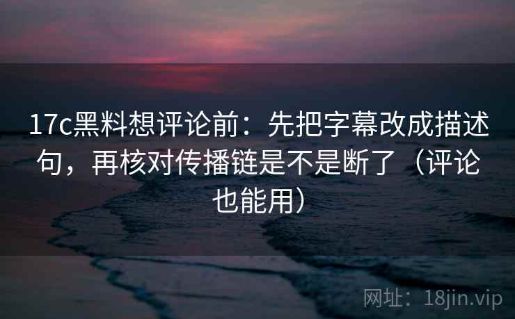 17c黑料想评论前:先把字幕改成描述句,再核对传播链是不是断了(评论也能用) 第2张 17c黑料想评论前:先把字幕改成描述句,再核对传播链是不是断了(评论也能用) 第2张