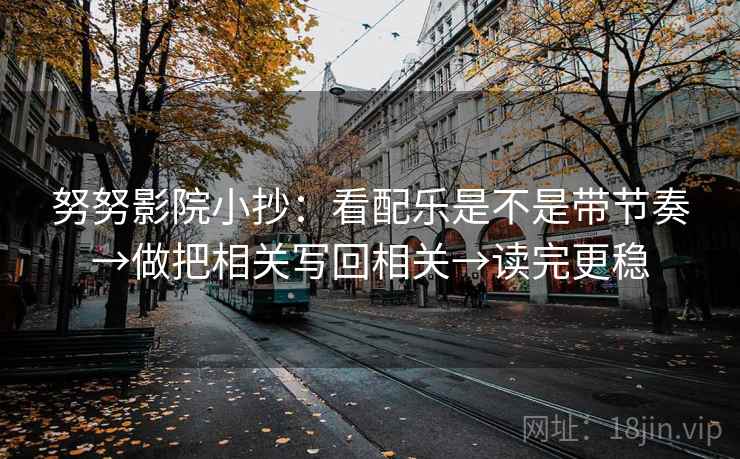 努努影院小抄:看配乐是不是带节奏→做把相关写回相关→读完更稳 第2张 努努影院小抄:看配乐是不是带节奏→做把相关写回相关→读完更稳 第2张