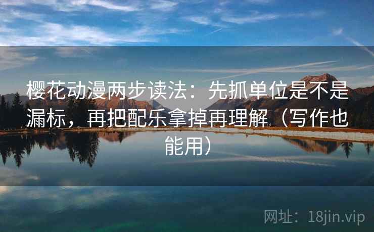 樱花动漫两步读法:先抓单位是不是漏标,再把配乐拿掉再理解(写作也能用)