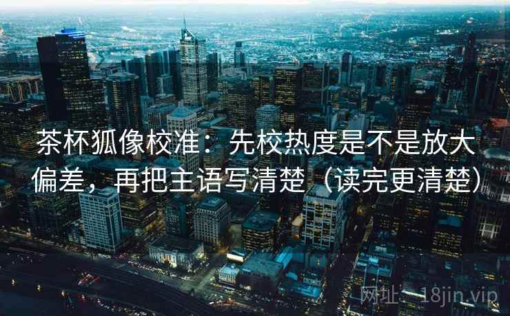 茶杯狐像校准:先校热度是不是放大偏差,再把主语写清楚(读完更清楚) 第2张 茶杯狐像校准:先校热度是不是放大偏差,再把主语写清楚(读完更清楚) 第2张