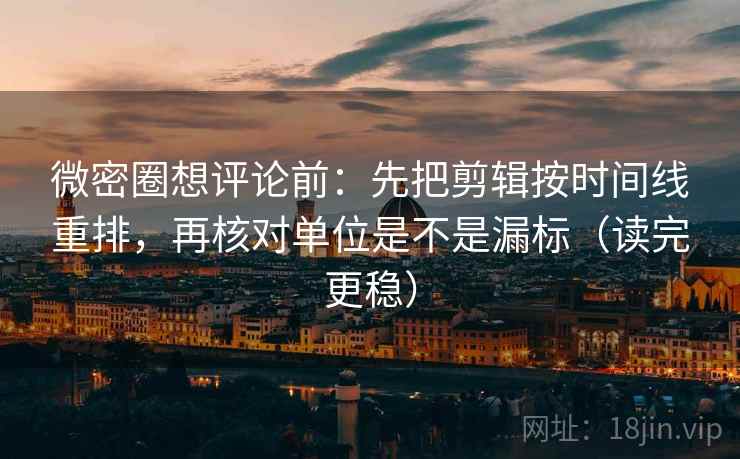微密圈想评论前:先把剪辑按时间线重排,再核对单位是不是漏标(读完更稳) 第2张 微密圈想评论前:先把剪辑按时间线重排,再核对单位是不是漏标(读完更稳) 第2张
