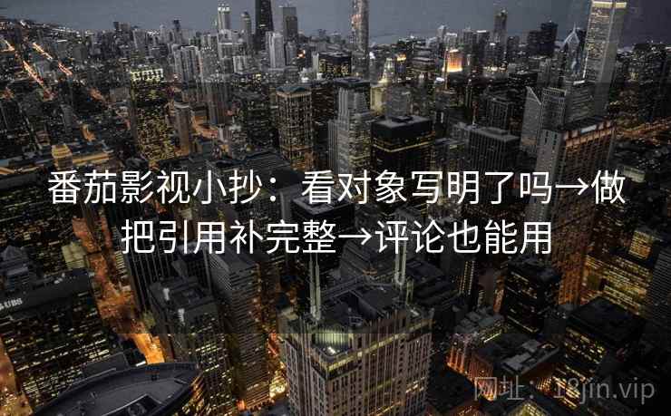 番茄影视小抄:看对象写明了吗→做把引用补完整→评论也能用 第2张 番茄影视小抄:看对象写明了吗→做把引用补完整→评论也能用 第2张