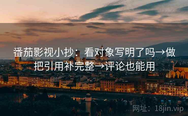番茄影视小抄：看对象写明了吗→做把引用补完整→评论也能用