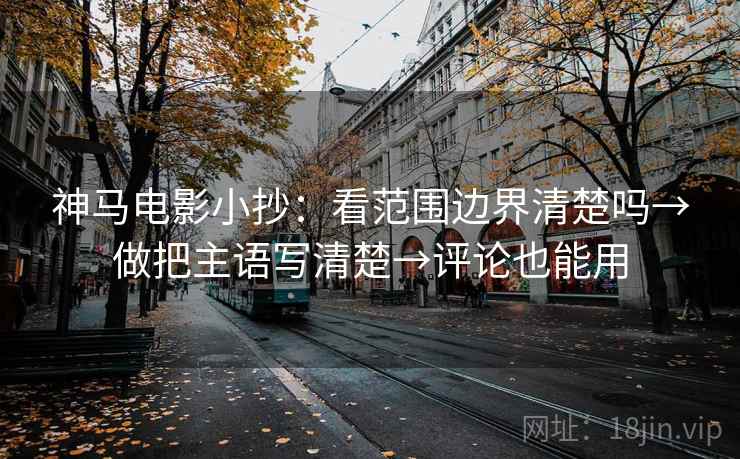 神马电影小抄:看范围边界清楚吗→做把主语写清楚→评论也能用