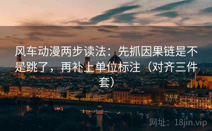 风车动漫两步读法:先抓因果链是不是跳了,再补上单位标注(对齐三件套)