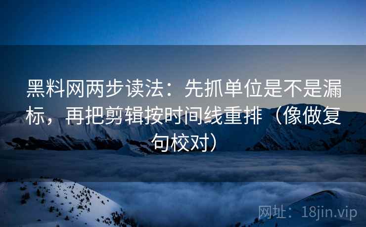 黑料网两步读法:先抓单位是不是漏标,再把剪辑按时间线重排(像做复句校对)