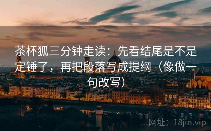 茶杯狐三分钟走读：先看结尾是不是定锤了，再把段落写成提纲（像做一句改写）  第2张