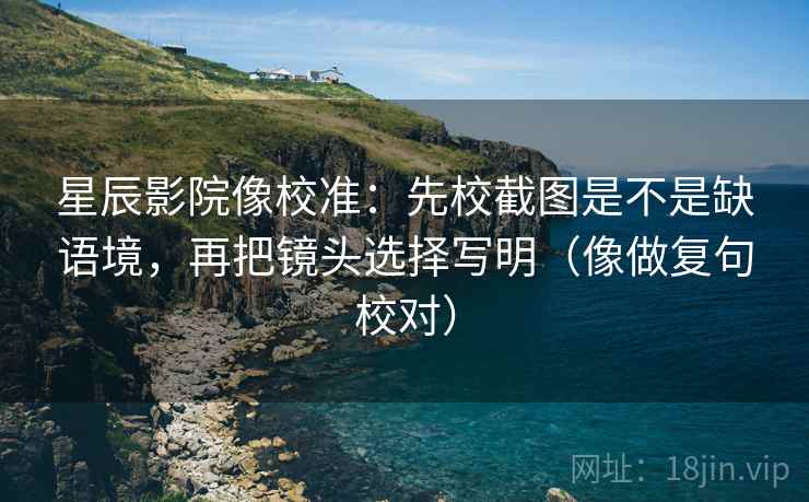 星辰影院像校准：先校截图是不是缺语境，再把镜头选择写明（像做复句校对）