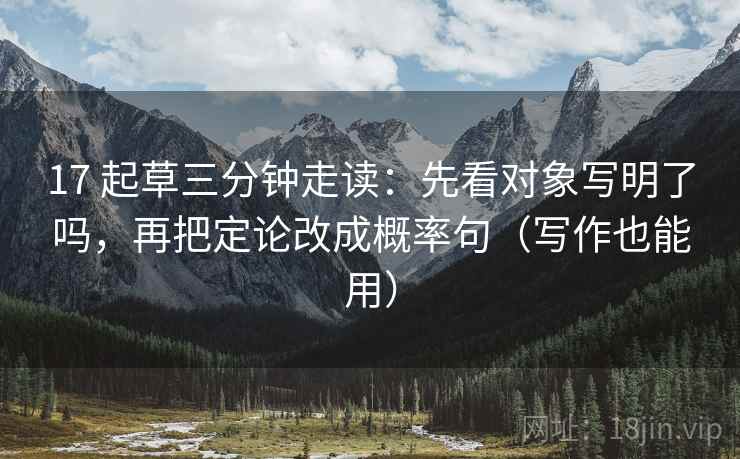 17 起草三分钟走读:先看对象写明了吗,再把定论改成概率句(写作也能用)