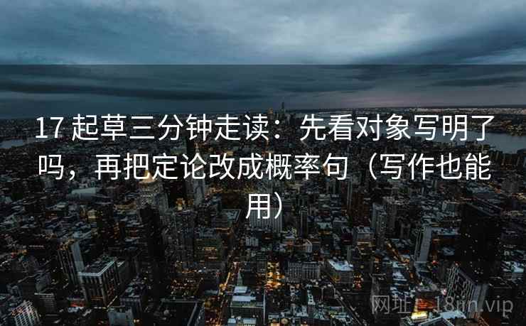 17 起草三分钟走读:先看对象写明了吗,再把定论改成概率句(写作也能用) 第2张 17 起草三分钟走读:先看对象写明了吗,再把定论改成概率句(写作也能用) 第2张