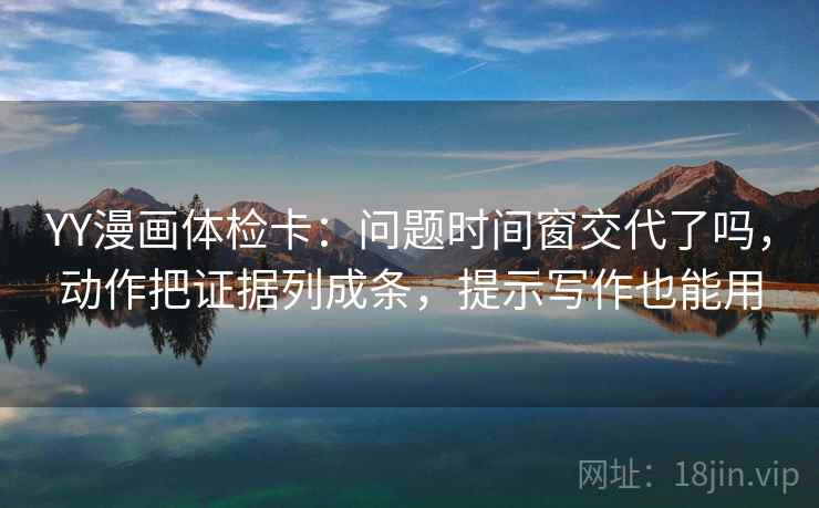 YY漫画体检卡:问题时间窗交代了吗,动作把证据列成条,提示写作也能用 第2张 YY漫画体检卡:问题时间窗交代了吗,动作把证据列成条,提示写作也能用 第2张