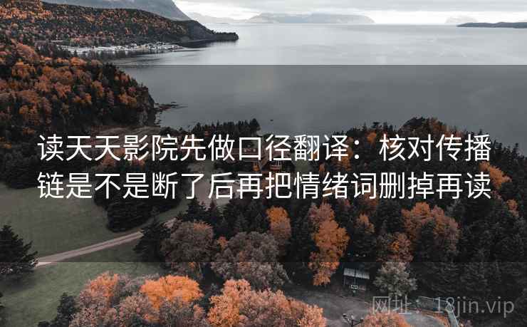 读天天影院先做口径翻译：核对传播链是不是断了后再把情绪词删掉再读