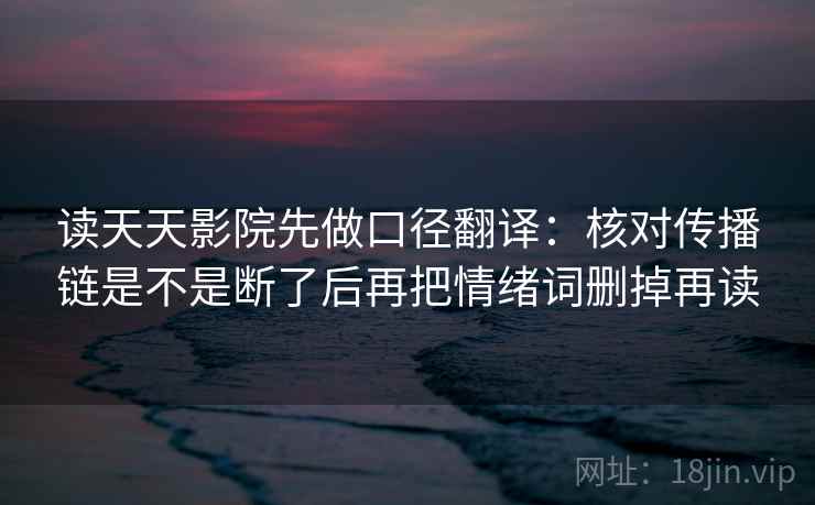 读天天影院先做口径翻译：核对传播链是不是断了后再把情绪词删掉再读  第2张