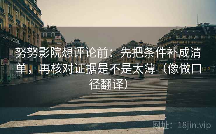 努努影院想评论前:先把条件补成清单,再核对证据是不是太薄(像做口径翻译) 第2张 努努影院想评论前:先把条件补成清单,再核对证据是不是太薄(像做口径翻译) 第2张