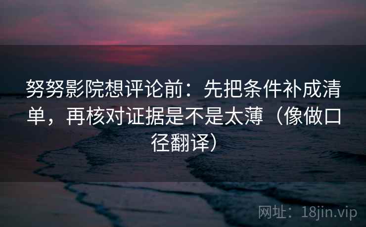 努努影院想评论前：先把条件补成清单，再核对证据是不是太薄（像做口径翻译）