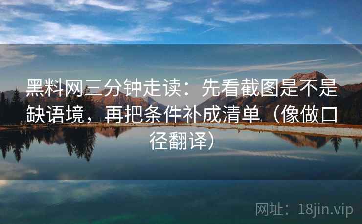 黑料网三分钟走读：先看截图是不是缺语境，再把条件补成清单（像做口径翻译）  第2张