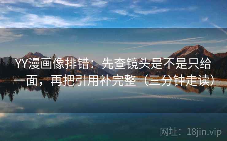 YY漫画像排错：先查镜头是不是只给一面，再把引用补完整（三分钟走读）  第2张