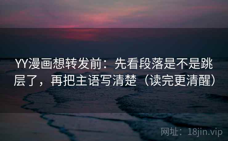 YY漫画想转发前:先看段落是不是跳层了,再把主语写清楚(读完更清醒) 第2张 YY漫画想转发前:先看段落是不是跳层了,再把主语写清楚(读完更清醒) 第2张