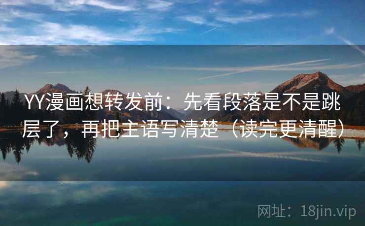 YY漫画想转发前：先看段落是不是跳层了，再把主语写清楚（读完更清醒）
