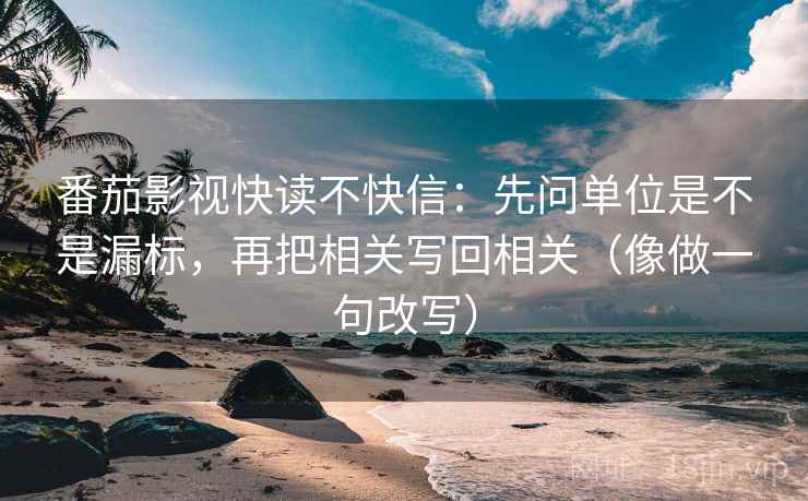 番茄影视快读不快信：先问单位是不是漏标，再把相关写回相关（像做一句改写）  第2张