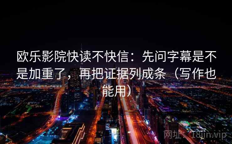 欧乐影院快读不快信：先问字幕是不是加重了，再把证据列成条（写作也能用）