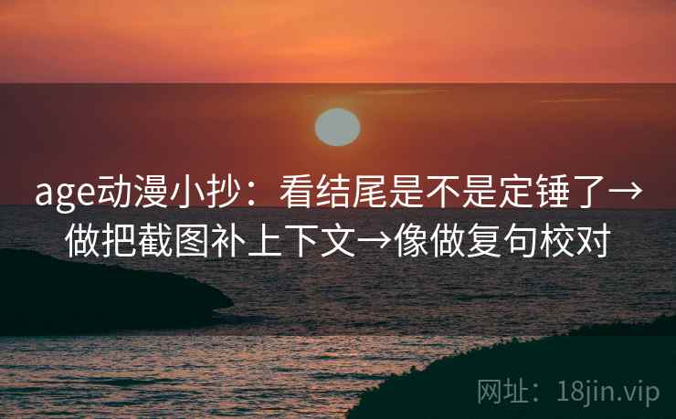age动漫小抄：看结尾是不是定锤了→做把截图补上下文→像做复句校对  第2张
