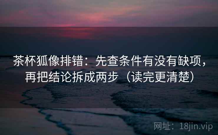 茶杯狐像排错:先查条件有没有缺项,再把结论拆成两步(读完更清楚) 第2张 茶杯狐像排错:先查条件有没有缺项,再把结论拆成两步(读完更清楚) 第2张