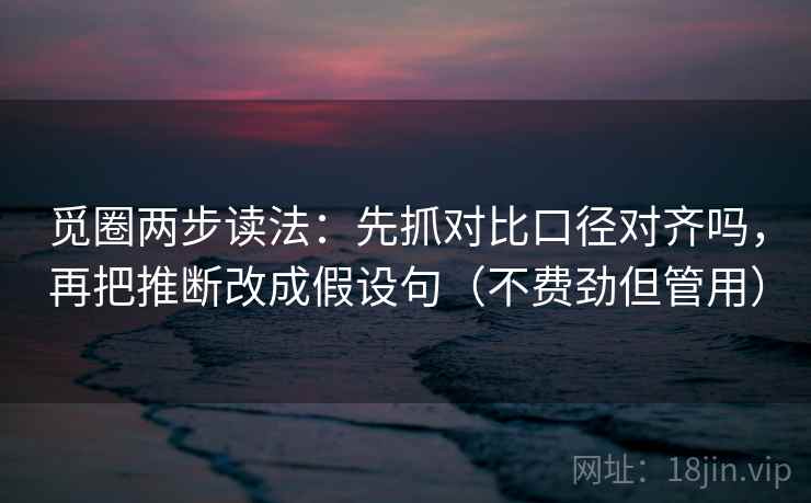 觅圈两步读法:先抓对比口径对齐吗,再把推断改成假设句(不费劲但管用)