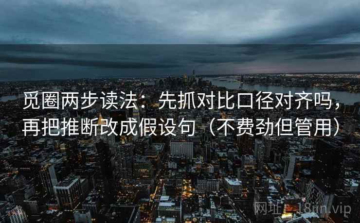 觅圈两步读法:先抓对比口径对齐吗,再把推断改成假设句(不费劲但管用) 第2张 觅圈两步读法:先抓对比口径对齐吗,再把推断改成假设句(不费劲但管用) 第2张