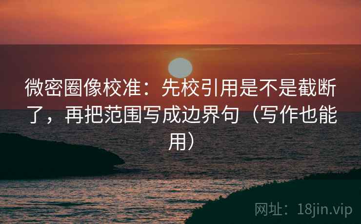 微密圈像校准：先校引用是不是截断了，再把范围写成边界句（写作也能用）