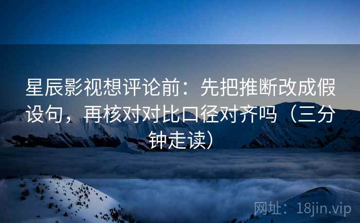星辰影视想评论前：先把推断改成假设句，再核对对比口径对齐吗（三分钟走读）