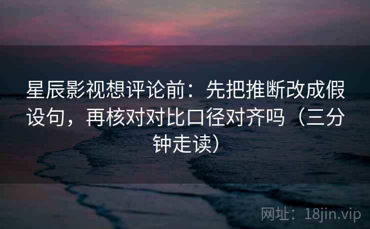 星辰影视想评论前:先把推断改成假设句,再核对对比口径对齐吗(三分钟走读) 第2张 星辰影视想评论前:先把推断改成假设句,再核对对比口径对齐吗(三分钟走读) 第2张
