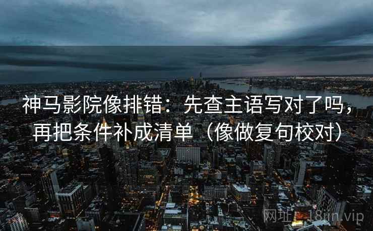 神马影院像排错：先查主语写对了吗，再把条件补成清单（像做复句校对）  第2张