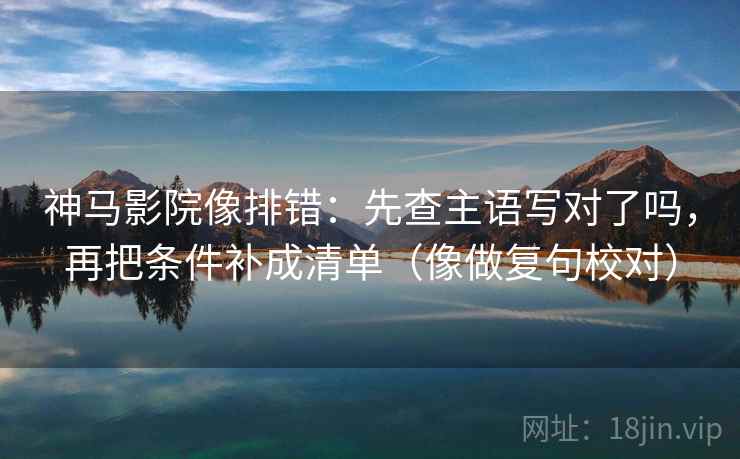 神马影院像排错:先查主语写对了吗,再把条件补成清单(像做复句校对)