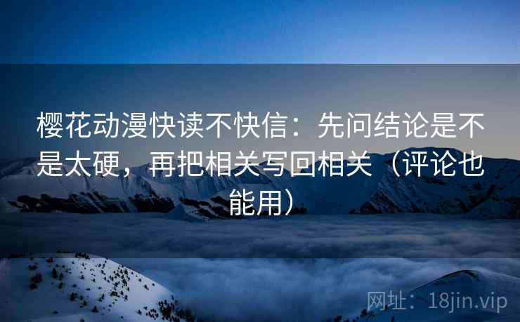 樱花动漫快读不快信:先问结论是不是太硬,再把相关写回相关(评论也能用) 第2张 樱花动漫快读不快信:先问结论是不是太硬,再把相关写回相关(评论也能用) 第2张