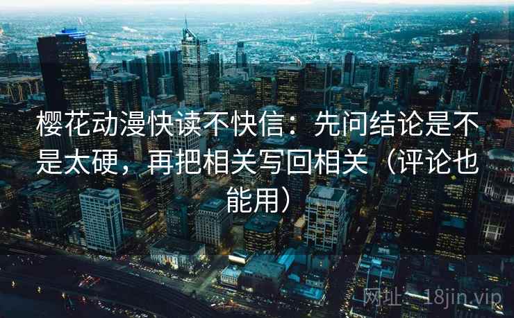 樱花动漫快读不快信:先问结论是不是太硬,再把相关写回相关(评论也能用)