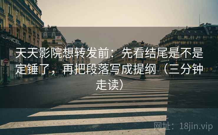 天天影院想转发前：先看结尾是不是定锤了，再把段落写成提纲（三分钟走读）  第2张