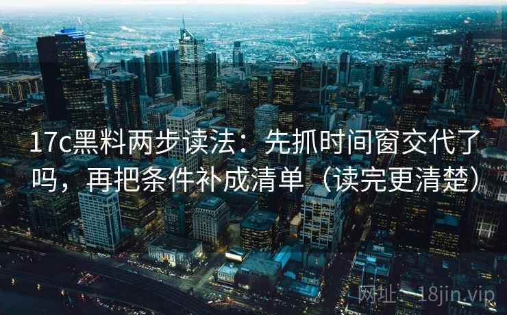 17c黑料两步读法：先抓时间窗交代了吗，再把条件补成清单（读完更清楚）  第2张