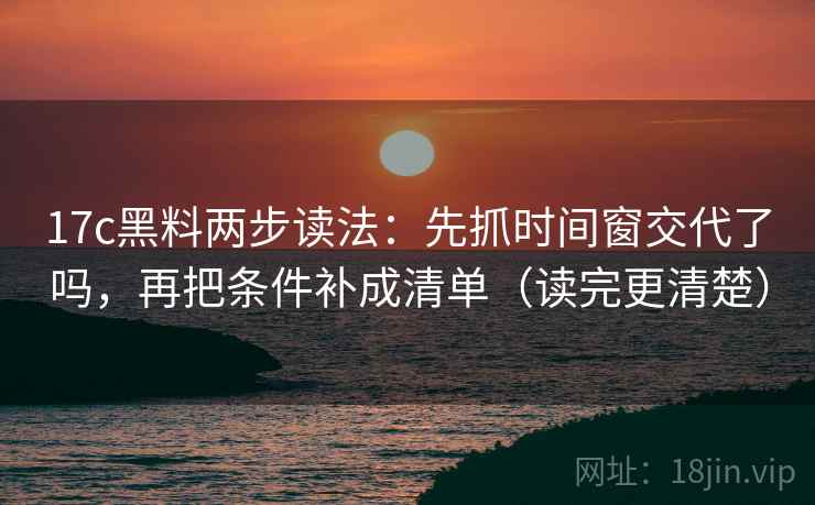 17c黑料两步读法:先抓时间窗交代了吗,再把条件补成清单(读完更清楚)
