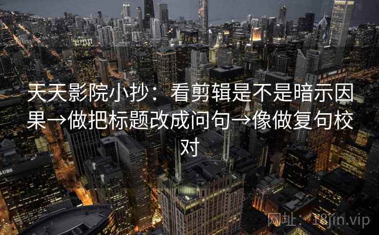 天天影院小抄：看剪辑是不是暗示因果→做把标题改成问句→像做复句校对  第2张