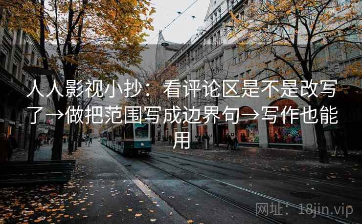人人影视小抄：看评论区是不是改写了→做把范围写成边界句→写作也能用  第2张