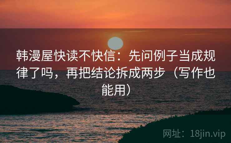韩漫屋快读不快信:先问例子当成规律了吗,再把结论拆成两步(写作也能用) 第2张 韩漫屋快读不快信:先问例子当成规律了吗,再把结论拆成两步(写作也能用) 第2张