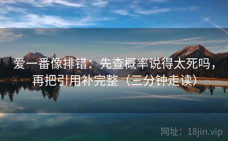 爱一番像排错：先查概率说得太死吗，再把引用补完整（三分钟走读）