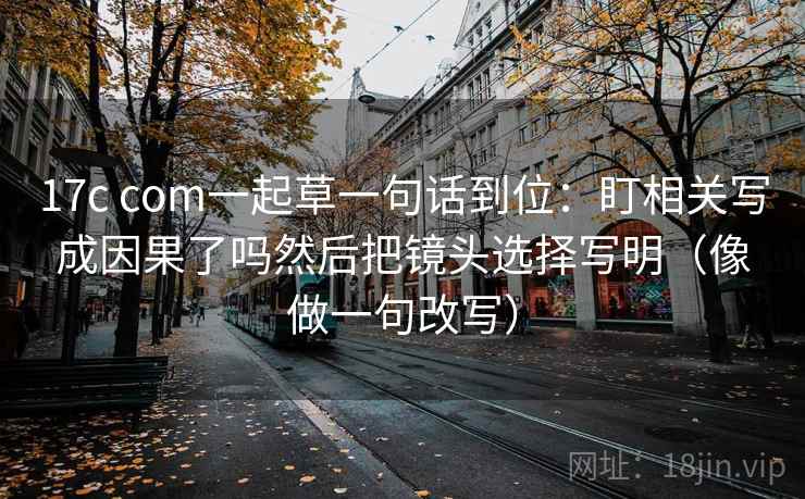 17c com一起草一句话到位:盯相关写成因果了吗然后把镜头选择写明(像做一句改写)