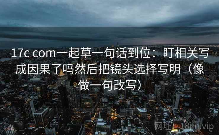 17c com一起草一句话到位:盯相关写成因果了吗然后把镜头选择写明(像做一句改写) 第2张 17c com一起草一句话到位:盯相关写成因果了吗然后把镜头选择写明(像做一句改写) 第2张