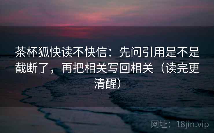 茶杯狐快读不快信：先问引用是不是截断了，再把相关写回相关（读完更清醒）  第2张