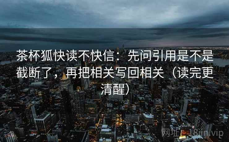 茶杯狐快读不快信:先问引用是不是截断了,再把相关写回相关(读完更清醒)