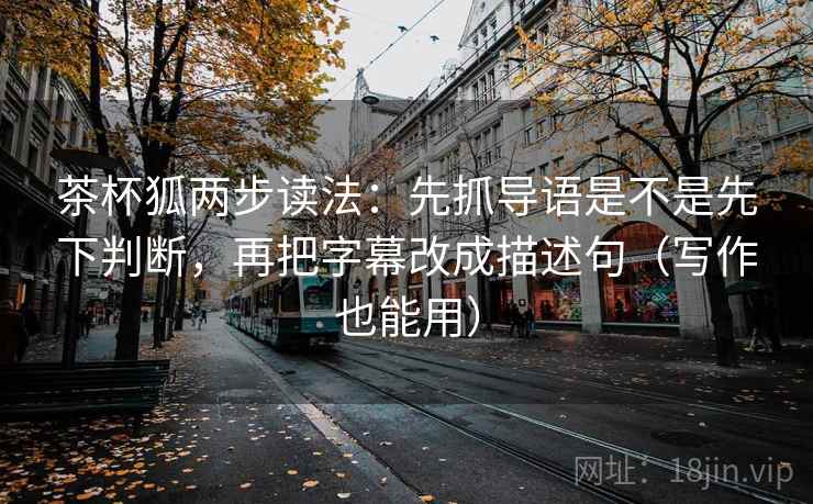 茶杯狐两步读法:先抓导语是不是先下判断,再把字幕改成描述句(写作也能用) 第2张 茶杯狐两步读法:先抓导语是不是先下判断,再把字幕改成描述句(写作也能用) 第2张